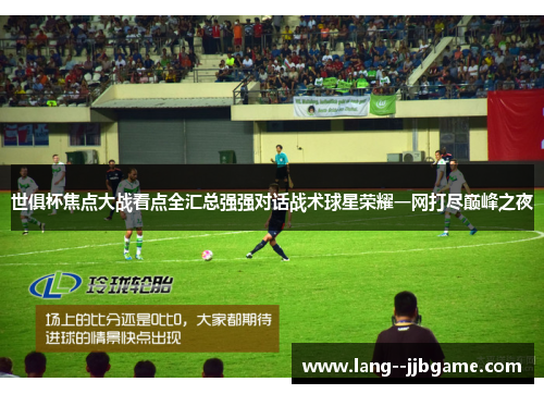 世俱杯焦点大战看点全汇总强强对话战术球星荣耀一网打尽巅峰之夜