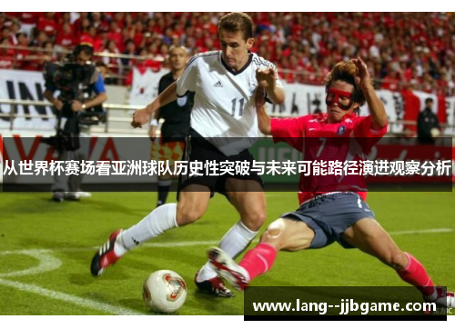 从世界杯赛场看亚洲球队历史性突破与未来可能路径演进观察分析 从世界杯赛场看亚洲球队历史性突破与未来可能路径演进观察分析