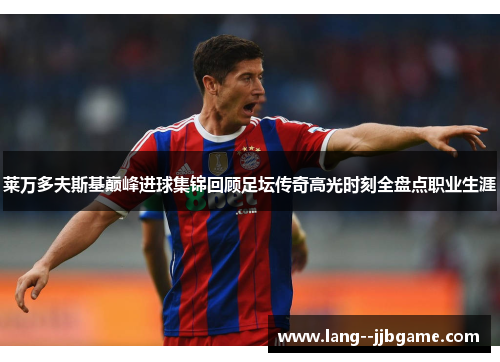 莱万多夫斯基巅峰进球集锦回顾足坛传奇高光时刻全盘点职业生涯