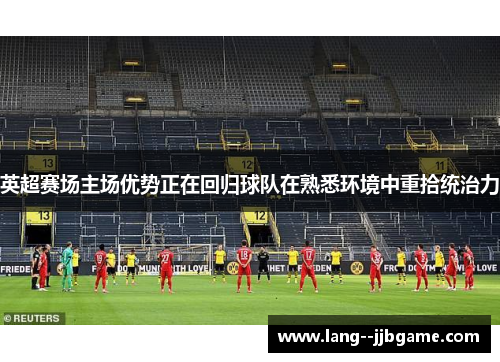 英超赛场主场优势正在回归球队在熟悉环境中重拾统治力