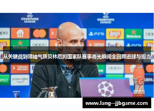 从关键战到领袖气质贝林厄姆国家队赛事高光瞬间全回顾进球与担当