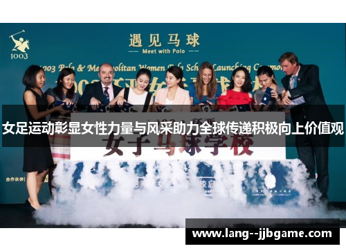 女足运动彰显女性力量与风采助力全球传递积极向上价值观