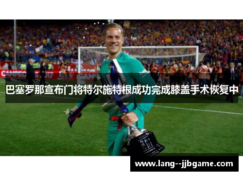 巴塞罗那宣布门将特尔施特根成功完成膝盖手术恢复中