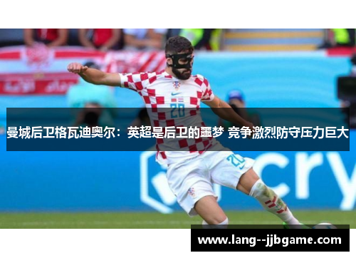 曼城后卫格瓦迪奥尔：英超是后卫的噩梦 竞争激烈防守压力巨大