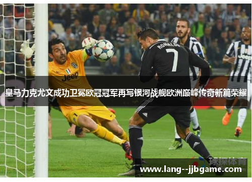 皇马力克尤文成功卫冕欧冠冠军再写银河战舰欧洲巅峰传奇新篇荣耀