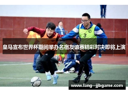 皇马宣布世界杯期间举办名宿友谊赛精彩对决即将上演 皇马宣布世界杯期间举办名宿友谊赛精彩对决即将上演