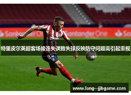 特里皮尔英超客场接连失误致失球反映防守问题需引起重视
