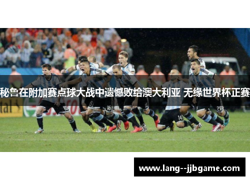 秘鲁在附加赛点球大战中遗憾败给澳大利亚 无缘世界杯正赛 秘鲁在附加赛点球大战中遗憾败给澳大利亚 无缘世界杯正赛