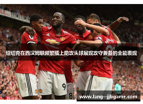 绍切克在西汉姆联频繁插上助攻头球展现攻守兼备的全能表现 绍切克在西汉姆联频繁插上助攻头球展现攻守兼备的全能表现