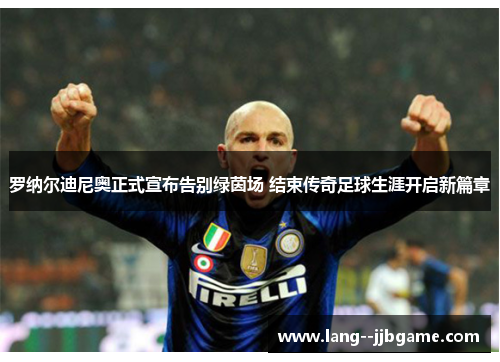 罗纳尔迪尼奥正式宣布告别绿茵场 结束传奇足球生涯开启新篇章 罗纳尔迪尼奥正式宣布告别绿茵场 结束传奇足球生涯开启新篇章