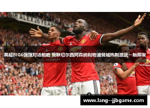 英超BIG6强强对话前瞻 曼联切尔西阿森纳利物浦曼城热刺激战一触即发