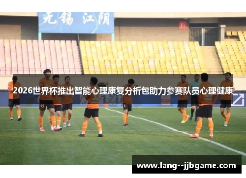 2026世界杯推出智能心理康复分析包助力参赛队员心理健康 2026世界杯推出智能心理康复分析包助力参赛队员心理健康