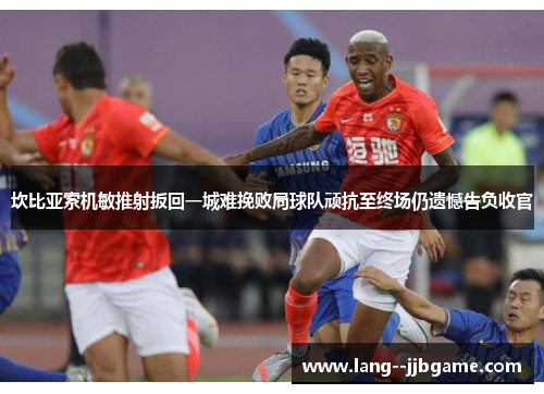 坎比亚索机敏推射扳回一城难挽败局球队顽抗至终场仍遗憾告负收官 坎比亚索机敏推射扳回一城难挽败局球队顽抗至终场仍遗憾告负收官