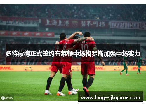 多特蒙德正式签约布莱顿中场格罗斯加强中场实力 多特蒙德正式签约布莱顿中场格罗斯加强中场实力