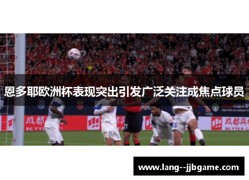 恩多耶欧洲杯表现突出引发广泛关注成焦点球员 恩多耶欧洲杯表现突出引发广泛关注成焦点球员