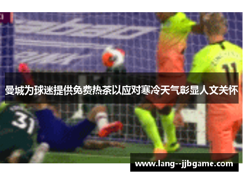曼城为球迷提供免费热茶以应对寒冷天气彰显人文关怀 曼城为球迷提供免费热茶以应对寒冷天气彰显人文关怀