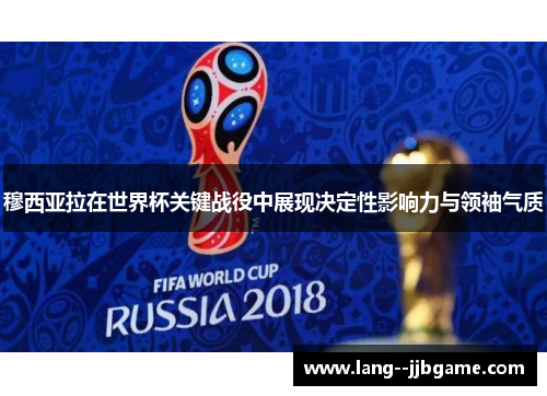 穆西亚拉在世界杯关键战役中展现决定性影响力与领袖气质