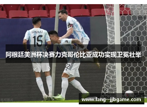 阿根廷美洲杯决赛力克哥伦比亚成功实现卫冕壮举
