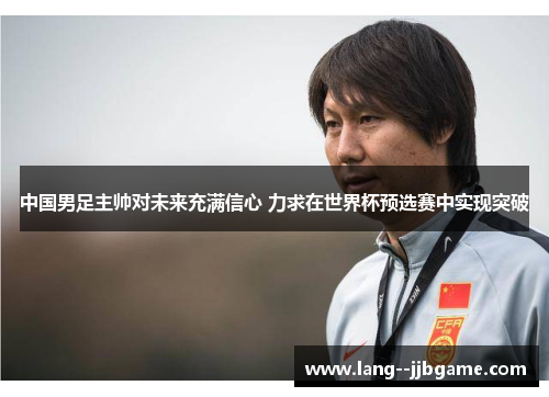 中国男足主帅对未来充满信心 力求在世界杯预选赛中实现突破