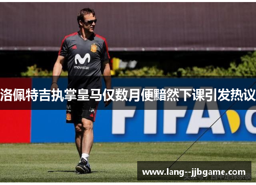 洛佩特吉执掌皇马仅数月便黯然下课引发热议