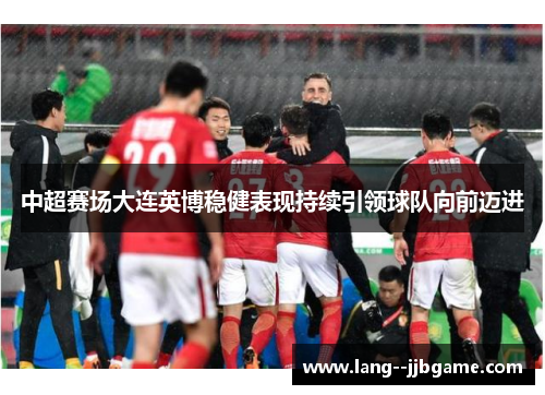 中超赛场大连英博稳健表现持续引领球队向前迈进 中超赛场大连英博稳健表现持续引领球队向前迈进