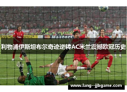 利物浦伊斯坦布尔奇迹逆转AC米兰震撼欧冠历史 利物浦伊斯坦布尔奇迹逆转AC米兰震撼欧冠历史