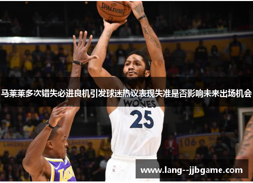 马莱莱多次错失必进良机引发球迷热议表现失准是否影响未来出场机会 马莱莱多次错失必进良机引发球迷热议表现失准是否影响未来出场机会