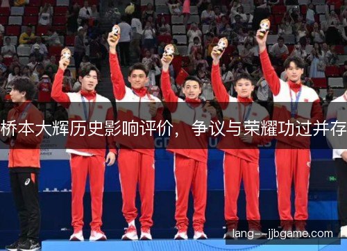 桥本大辉历史影响评价,争议与荣耀功过并存 桥本大辉历史影响评价,争议与荣耀功过并存