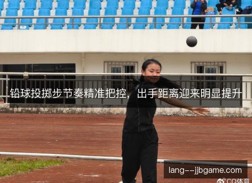 铅球投掷步节奏精准把控,出手距离迎来明显提升 铅球投掷步节奏精准把控,出手距离迎来明显提升