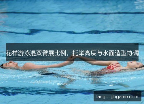 花样游泳混双臂展比例,托举高度与水面造型协调 花样游泳混双臂展比例,托举高度与水面造型协调