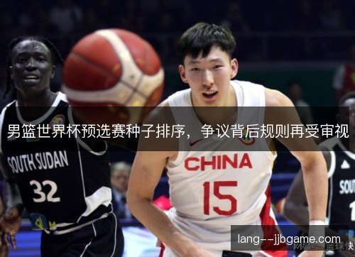 男篮世界杯预选赛种子排序,争议背后规则再受审视 男篮世界杯预选赛种子排序,争议背后规则再受审视